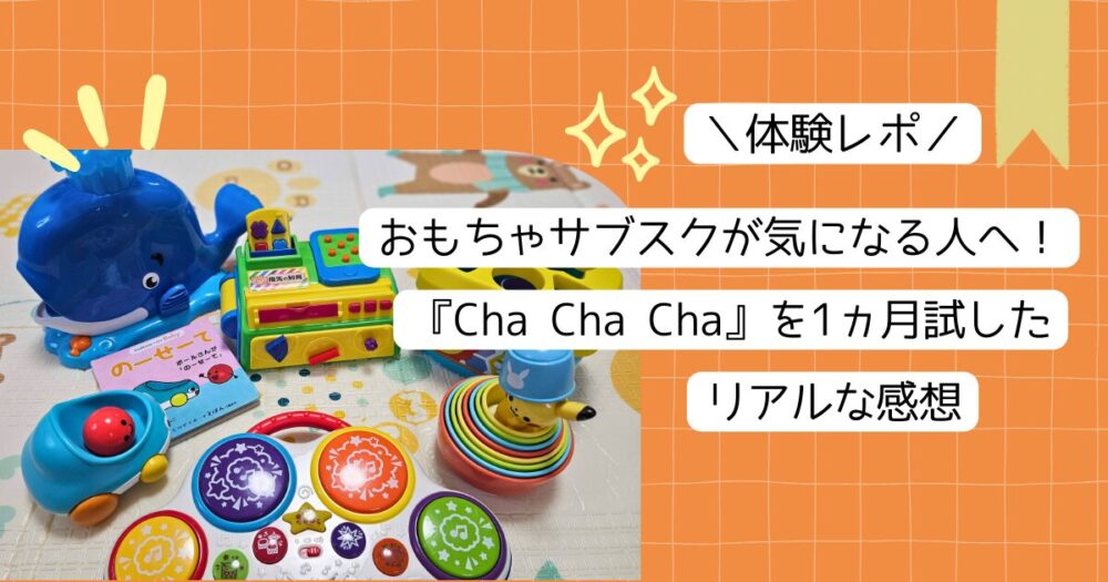 【体験レポ】おもちゃサブスクが気になる人へ！『Cha Cha Cha』を1ヵ月試したリアルな感想
